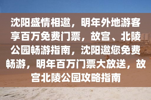 沈陽盛情相邀，明年外地游客享百萬免費門票，故宮、北陵公園暢游指南，沈陽邀您免費暢游，明年百萬門票大放送，故宮北陵公園攻略指南