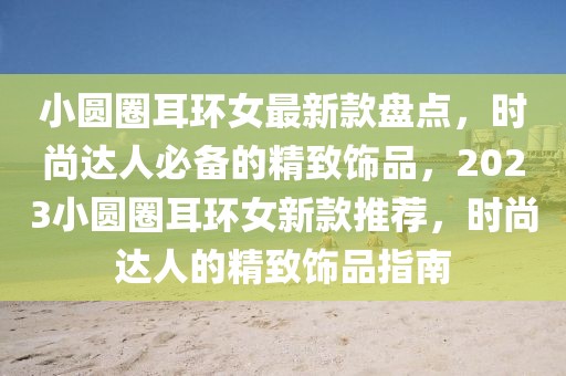 小圓圈耳環(huán)女最新款盤點(diǎn)，時(shí)尚達(dá)人必備的精致飾品，2023小圓圈耳環(huán)女新款推薦，時(shí)尚達(dá)人的精致飾品指南