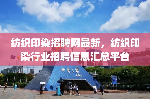紡織印染招聘網最新，紡織印染行業招聘信息匯總平臺