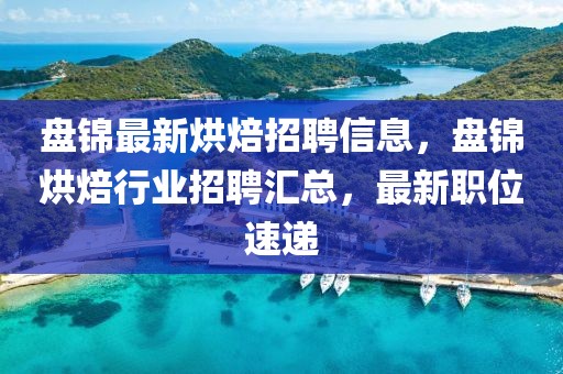 盤錦最新烘焙招聘信息，盤錦烘焙行業招聘匯總，最新職位速遞