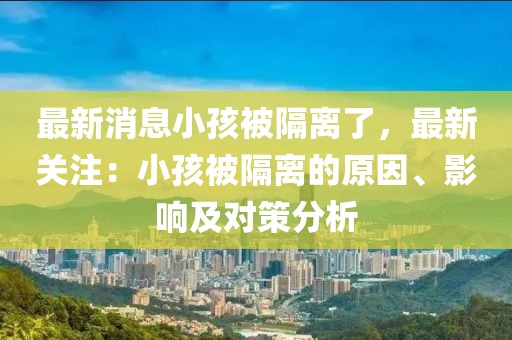 最新消息小孩被隔離了，最新關注：小孩被隔離的原因、影響及對策分析
