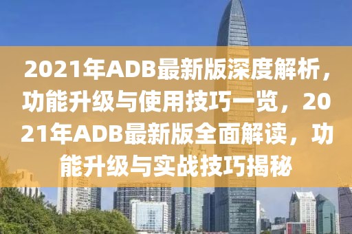 2021年ADB最新版深度解析，功能升級與使用技巧一覽，2021年ADB最新版全面解讀，功能升級與實戰技巧揭秘