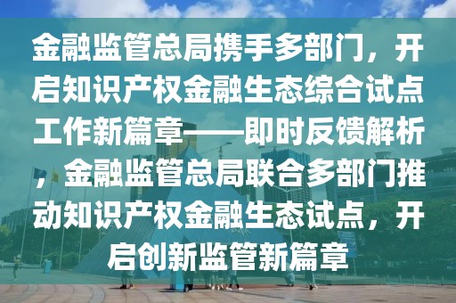 金融監管總局攜手多部門，開啟知識產權金融生態綜合試點工作新篇章——即時反饋解析，金融監管總局聯合多部門推動知識產權金融生態試點，開啟創新監管新篇章