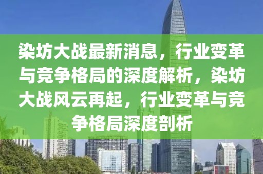 染坊大戰(zhàn)最新消息，行業(yè)變革與競爭格局的深度解析，染坊大戰(zhàn)風(fēng)云再起，行業(yè)變革與競爭格局深度剖析