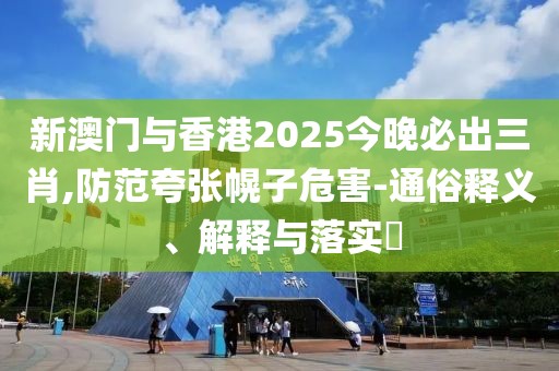 新澳門與香港2025今晚必出三肖,防范夸張幌子危害-通俗釋義、解釋與落實?