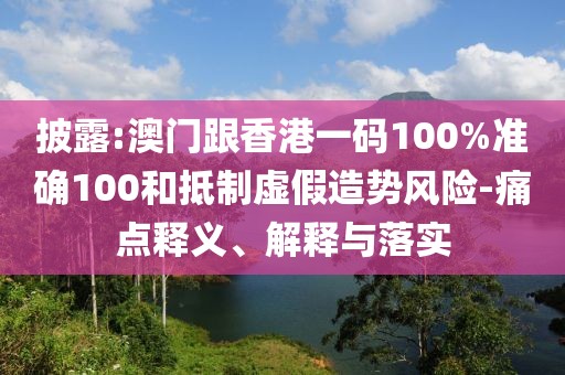 披露:澳門跟香港一碼100%準確100和抵制虛假造勢風險-痛點釋義、解釋與落實