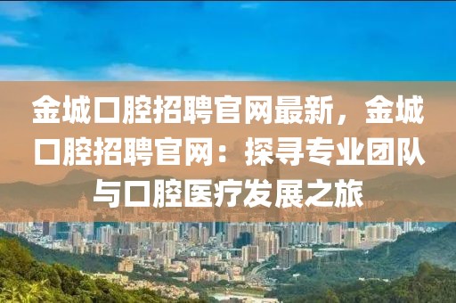 金城口腔招聘官網最新，金城口腔招聘官網：探尋專業團隊與口腔醫療發展之旅