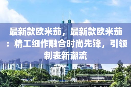 最新款歐米茄，最新款歐米茄：精工細(xì)作融合時(shí)尚先鋒，引領(lǐng)制表新潮流