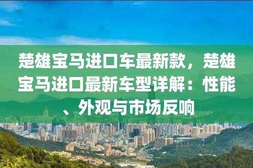 楚雄寶馬進口車最新款，楚雄寶馬進口最新車型詳解：性能、外觀與市場反響