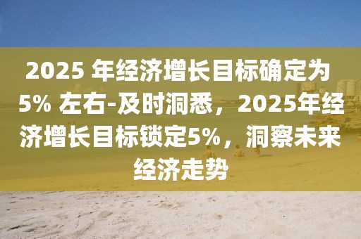 2025 年經濟增長目標確定為 5% 左右-及時洞悉，2025年經濟增長目標鎖定5%，洞察未來經濟走勢