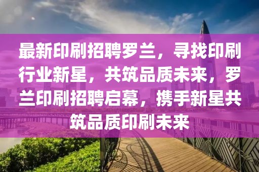 最新印刷招聘羅蘭，尋找印刷行業新星，共筑品質未來，羅蘭印刷招聘啟幕，攜手新星共筑品質印刷未來