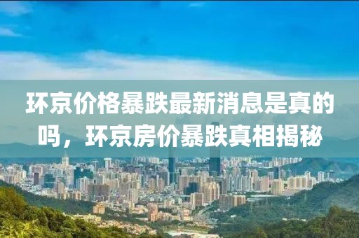 環京價格暴跌最新消息是真的嗎，環京房價暴跌真相揭秘
