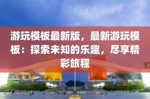 游玩模板最新版，最新游玩模板：探索未知的樂趣，盡享精彩旅程