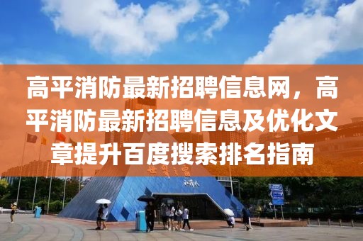 高平消防最新招聘信息網，高平消防最新招聘信息及優化文章提升百度搜索排名指南