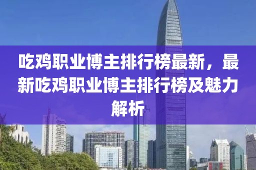 吃雞職業博主排行榜最新，最新吃雞職業博主排行榜及魅力解析