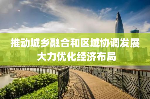 推動(dòng)城鄉(xiāng)融合和區(qū)域協(xié)調(diào)發(fā)展 大力優(yōu)化經(jīng)濟(jì)布局