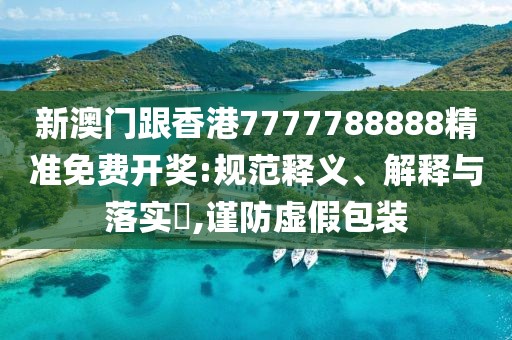 新澳門跟香港7777788888精準免費開獎:規范釋義、解釋與落實?,謹防虛假包裝