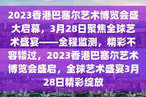 2023香港巴塞爾藝術(shù)博覽會(huì)盛大啟幕，3月28日聚焦全球藝術(shù)盛宴——全程監(jiān)測(cè)，精彩不容錯(cuò)過，2023香港巴塞爾藝術(shù)博覽會(huì)盛啟，全球藝術(shù)盛宴3月28日精彩綻放