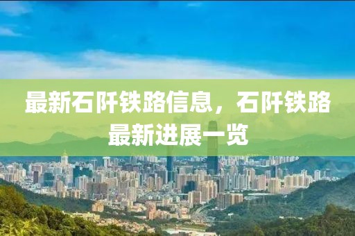 最新石阡鐵路信息，石阡鐵路最新進展一覽