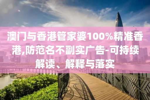 澳門與香港管家婆100%精準香港,防范名不副實廣告-可持續解讀、解釋與落實
