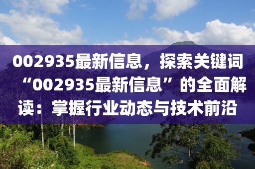 002935最新信息，探索關鍵詞“002935最新信息”的全面解讀：掌握行業動態與技術前沿