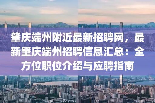 肇慶端州附近最新招聘網，最新肇慶端州招聘信息匯總：全方位職位介紹與應聘指南