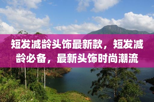 短發減齡頭飾最新款，短發減齡必備，最新頭飾時尚潮流