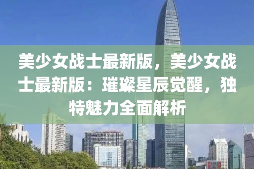 美少女戰(zhàn)士最新版，美少女戰(zhàn)士最新版：璀璨星辰覺醒，獨(dú)特魅力全面解析