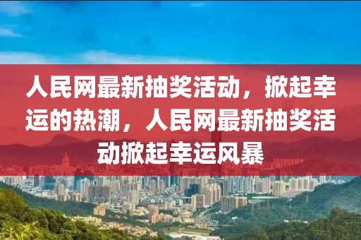 人民網最新抽獎活動，掀起幸運的熱潮，人民網最新抽獎活動掀起幸運風暴