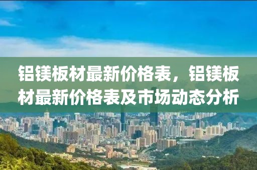 鋁鎂板材最新價(jià)格表，鋁鎂板材最新價(jià)格表及市場動(dòng)態(tài)分析