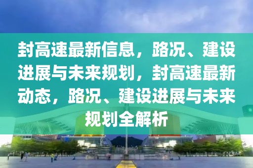 封高速最新信息，路況、建設進展與未來規劃，封高速最新動態，路況、建設進展與未來規劃全解析