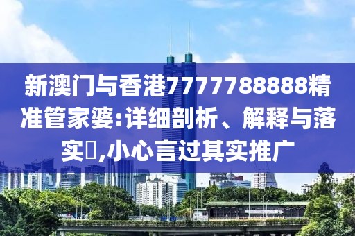 新澳門與香港7777788888精準管家婆:詳細剖析、解釋與落實?,小心言過其實推廣