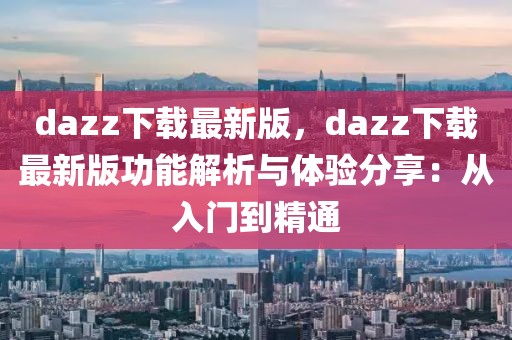 dazz下載最新版，dazz下載最新版功能解析與體驗分享：從入門到精通