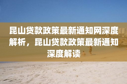 昆山貸款政策最新通知網(wǎng)深度解析，昆山貸款政策最新通知深度解讀
