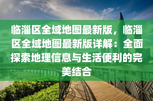 臨淄區全域地圖最新版，臨淄區全域地圖最新版詳解：全面探索地理信息與生活便利的完美結合