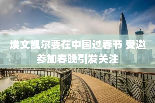 埃文凱爾要在中國過春節(jié) 受邀參加春晚引發(fā)關(guān)注