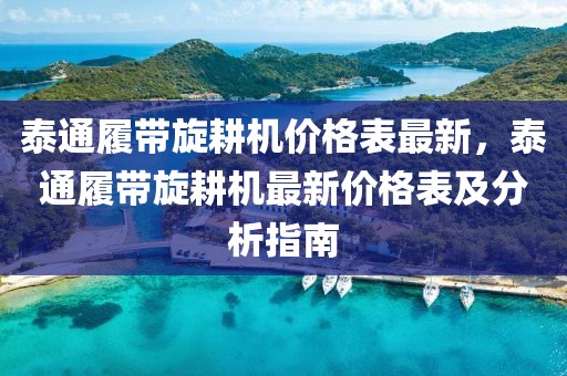 泰通履帶旋耕機價格表最新，泰通履帶旋耕機最新價格表及分析指南