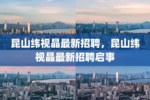 昆山緯視晶最新招聘，昆山緯視晶最新招聘啟事