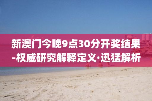新澳門今晚9點30分開獎結(jié)果-權(quán)威研究解釋定義·迅猛解析