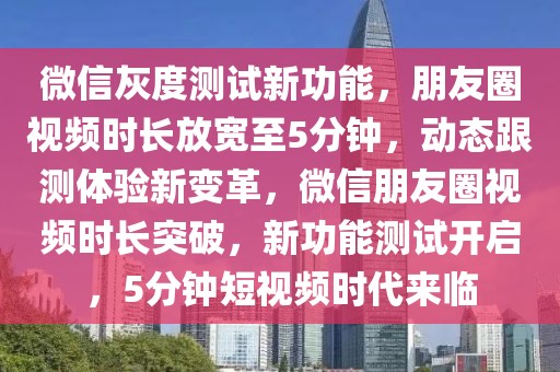 微信灰度測試新功能，朋友圈視頻時長放寬至5分鐘，動態(tài)跟測體驗新變革，微信朋友圈視頻時長突破，新功能測試開啟，5分鐘短視頻時代來臨