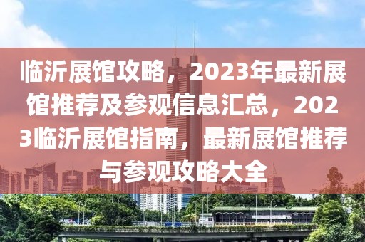 臨沂展館攻略，2023年最新展館推薦及參觀信息匯總，2023臨沂展館指南，最新展館推薦與參觀攻略大全