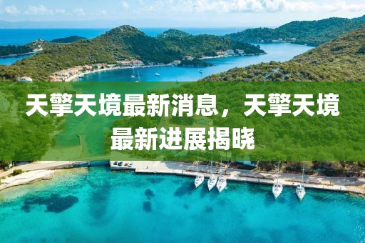 天擎天境最新消息，天擎天境最新進(jìn)展揭曉