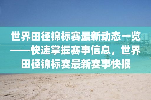 世界田徑錦標賽最新動態一覽——快速掌握賽事信息，世界田徑錦標賽最新賽事快報