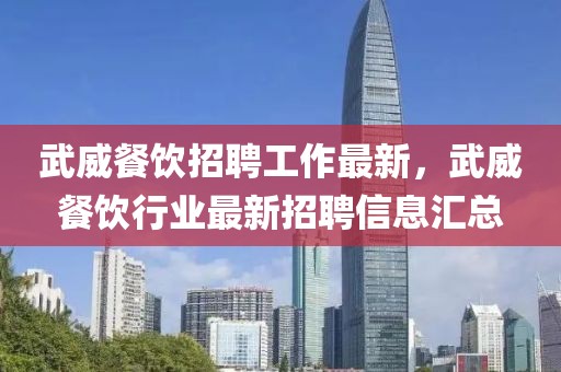 武威餐飲招聘工作最新，武威餐飲行業最新招聘信息匯總