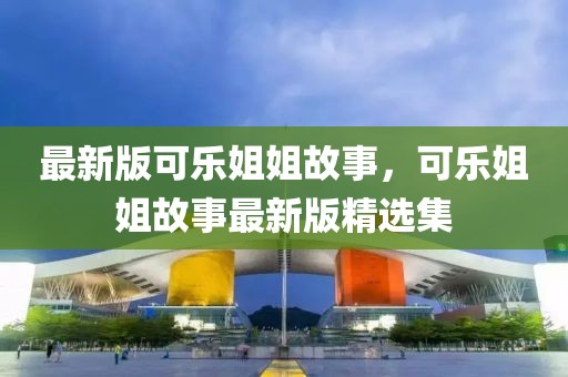 最新版可樂姐姐故事，可樂姐姐故事最新版精選集