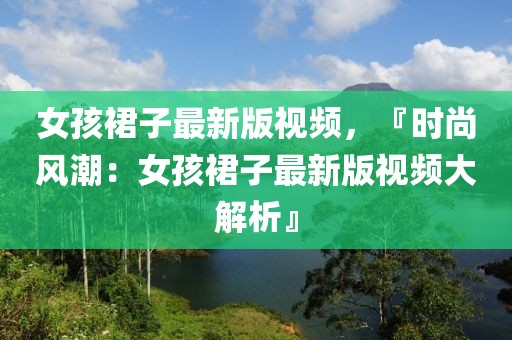 女孩裙子最新版視頻，『時(shí)尚風(fēng)潮：女孩裙子最新版視頻大解析』