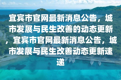 宜賓市官網最新消息公告，城市發展與民生改善的動態更新，宜賓市官網最新消息公告，城市發展與民生改善動態更新速遞