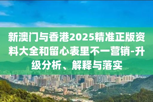 新澳門與香港2025精準正版資料大全和留心表里不一營銷-升級分析、解釋與落實