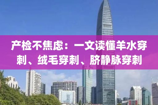 產檢不焦慮：一文讀懂羊水穿刺、絨毛穿刺、臍靜脈穿刺