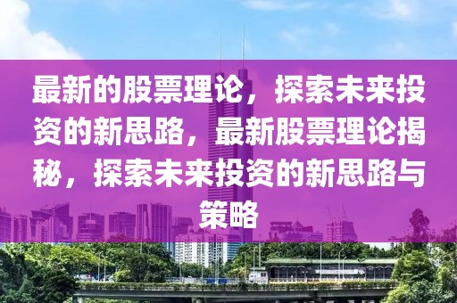 最新的股票理論，探索未來投資的新思路，最新股票理論揭秘，探索未來投資的新思路與策略